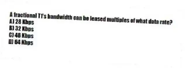A fractional T1's bandwidth can be leased multiples of what data rate?
A) 28 Kbps
B) 32 Kbps
C) 48 Kbps
D) 64 Kbps