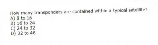 How many transponders are contained within a typical satellite?
A) 8 to 16
B) 16 to 24
C) 24 to 32
D) 32 to 48