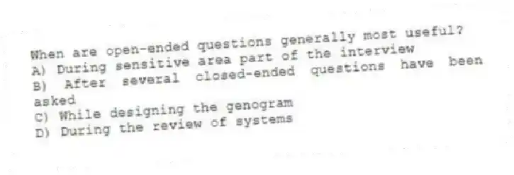 When are open-ended questions generally most useful?
A) During sensitive area part of the interview
B) After several closed-ended questions have been asked
C) While designing the genogram
D) During the review of systems