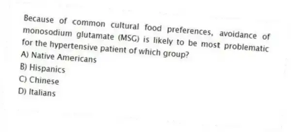 Because of common cultural food preferences, avoidance of monosodium glutamate (MSG) is likely to be most problematic for the hypertensive patient of which group?
A) Native Americans
B) Hispanics
C) Chinese
D) Italians