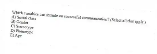 Which variables can intrude on successful communication? (Select all that apply.)
A) Social class
B) Gender
C) Stereotype
D) Phenotype
E) Age