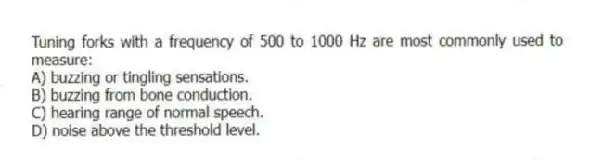 Tuning forks with a frequency of 500 to 1000 Hz are most commonly used to measure:
A) buzzing or tingling sensations.
B) buzzing from bone conduction.
C) hearing range of normal speech.
D) noise above the threshold level.