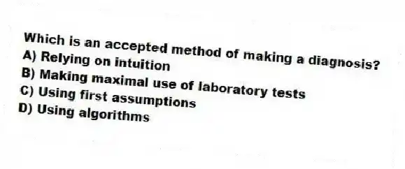 Which is an accepted method of making a diagnosis?
A) Relying on intuition
B) Making maximal use of laboratory tests
C) Using first assumptions
D) Using algorithms