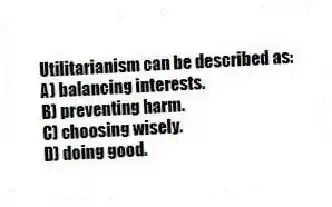 Utilitarianism can be described as:
A) balancing interests.
B) preventing harm.
C) choosing wisely.
D) doing good.