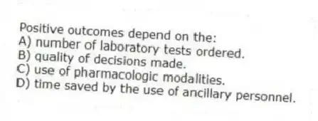 Positive outcomes depend on the:
A) number of laboratory tests ordered.
B) quality of decisions made.
C) use of pharmacologic modalities.
D) time saved by the use of ancillary personnel.