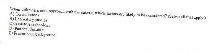 When utilizing a joint approach with the patient, which factors are likely to be considered? (Select all that apply.)
A) Consultations
B) Laboratory studies
C) Assistive technology
D) Patient education
E) Practitioner background