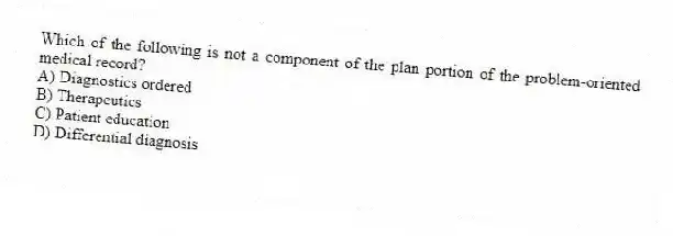 Which of the following is not a component of the plan portion of the problem-oriented medical record?
A) Diagnostics ordered
B) Therapeutics
C) Patient education
D) Differential diagnosis