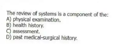The review of systems is a component of the:
A) physical examination.
B) health history.
C) assessment.
D) past medical-surgical history.