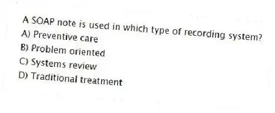 A SOAP note is used in which type of recording system?
A) Preventive care
B) Problem oriented
C) Systems review
D) Traditional treatment