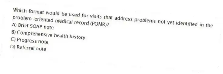 Which format would be used for visits that address problems not yet identified in the problem-oriented medical record (POMR)?
A) Brief SOAP note
B) Comprehensive health history
C) Progress note
D) Referral note