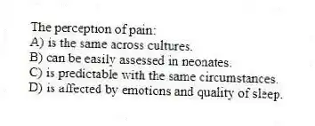 The perception of pain:
A) is the same across cultures.
B) can be easily assessed in neonates.
C) is predictable with the same circumstances.
D) is affected by emotions and quality of sleep.