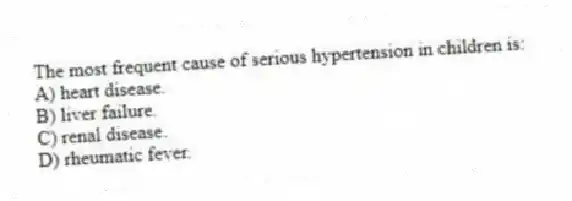 The most frequent cause of serious hypertension in children is:
A) heart disease.
B) liver failure.
C) renal disease.
D) rheumatic fever.