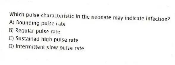 Which pulse characteristic in the neonate may indicate infection?
A) Bounding pulse rate
B) Regular pulse rate
C) Sustained high pulse rate
D) Intermittent slow pulse rate