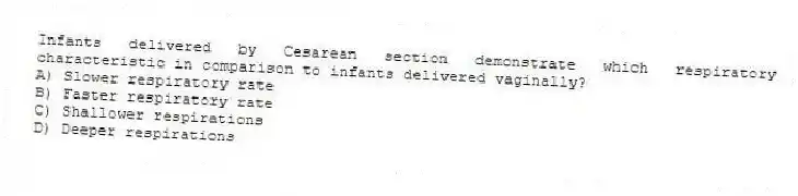 Infants delivered by Cesarean section demonstrate which respiratory characteristic in comparison to infants delivered vaginally?
A) Slower respiratory rate
B) Faster respiratory rate
C) Shallower respirations
D) Deeper respirations