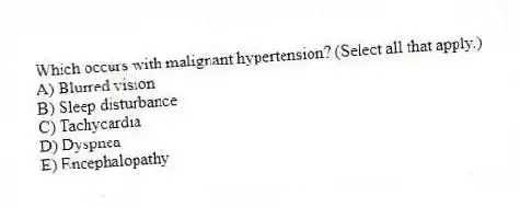 Which occurs with malignant hypertension? (Select all that apply.)
A) Blurred vision
B) Sleep disturbance
C) Tachycardia
D) Dyspnea
E) Encephalopathy