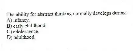 The ability for abstract thinking normally develops during:
A) infancy.
B) early childhood.
C) adolescence.
D) adulthood.