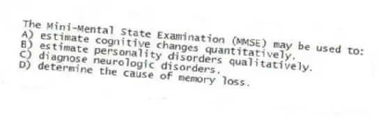 The Mini-Mental State Examination (MMSE) may be used to:
A) estimate cognitive changes quantitatively.
B) estimate personality disorders qualitatively.
C) diagnose neurologic disorders.
D) determine the cause of memory loss.