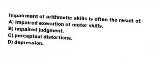 Impairment of arithmetic skills is often the result of:
A) impaired execution of motor skills.
B) impaired judgment.
C) perceptual distortions.
D) depression.