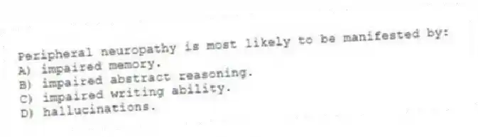 Peripheral neuropathy is most likely to be manifested by:
A) impaired memory.
B) impaired abstract reasoning.
C) impaired writing ability.
D) hallucinations.