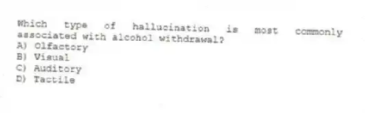 Which type of hallucination is most commonly associated with alcohol withdrawal?
A) Olfactory
B) Visual
C) Auditory
D) Tactile