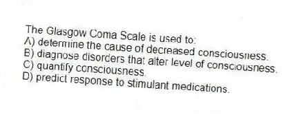 The Glasgow Coma Scale is used to:
A) determine the cause of decreased consciousness.
B) diagnose disorders that alter level of consciousness.
C) quantify consciousness.
D) predict response to stimulant medications.
