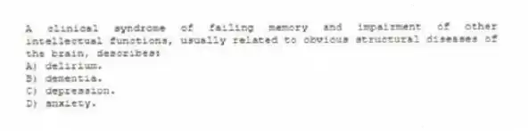 A clinical syndrome of failing memory and impairment of other intellectual functions, usually related to obvious structural diseases of the brain, describes:
A) delirium.
B) dementia.
C) depression.
D) anxiety.