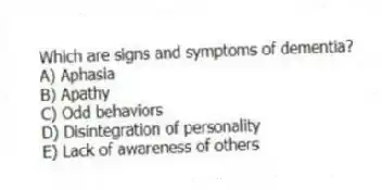 Which are signs and symptoms of dementia?
A) Aphasia
B) Apathy
C) Odd behaviors
D) Disintegration of personality
E) Lack of awareness of others