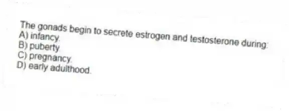 The gonads begin to secrete estrogen and testosterone during:
A) infancy.
B) puberty.
C) pregnancy.
D) early adulthood.
