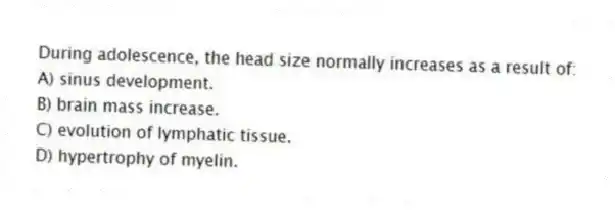 During adolescence, the head size normally increases as a result of:
A) sinus development.
B) brain mass increase.
C) evolution of lymphatic tissue.
D) hypertrophy of myelin.