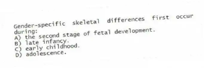 Gender-specific skeletal differences first occur during:
A) the second stage of fetal development.
B) late infancy.
C) early childhood.
D) adolescence.