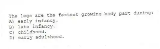The legs are the fastest growing body part during:
A) early infancy.
B) late infancy.
C) childhood.
D) early adulthood.