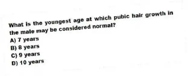 What is the youngest age at which pubic hair growth in the male may be considered normal?
A) 7 years
B) 8 years
C) 9 years
D) 10 years