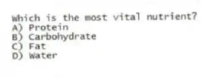 Which is the most vital nutrient?
A) Protein
B) Carbohydrate
C) Fat
D) Water