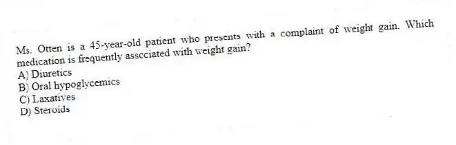 Ms. Otten is a 45-year-old patient who presents with a complaint of weight gain. Which medication is frequently associated with weight gain?
A) Diuretics
B) Oral hypoglycemics
C) Laxatives
D) Steroids
