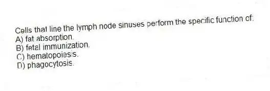 Cells that line the lymph node sinuses perform the specific function of:
A) fat absorption.
B) fetal immunization.
C) hematopoiesis.
D) phagocytosis.