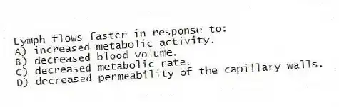 Lymph flows faster in response to:
A) increased metabolic activity.
B) decreased blood volume.
C) decreased metabolic rate.
D) decreased permeability of the capillary walls.
