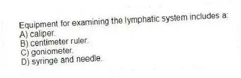 Equipment for examining the lymphatic system includes a:
A) caliper.
B) centimeter ruler.
C) goniometer.
D) syringe and needle.
