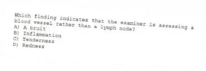 Which finding indicates that the examiner is assessing a blood vessel rather than a lymph node?
A) A bruit
B) Inflammation
C) Tenderness
D) Redness
