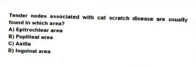 Tender nodes associated with cat scratch disease are usually found in which area?
A) Epitrochlear area
B) Popliteal area
C) Axilla
D) Inguinal area