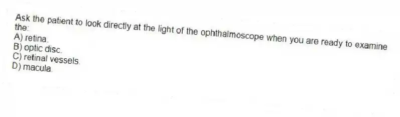 Ask the patient to look directly at the light of the ophthalmoscope when you are ready to examine the:
A) retina.
B) optic disc.
C) retinal vessels.
D) macula.