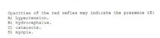 Opacities of the red reflex may indicate the presence of:
A) hypertension.
B) hydrocephalus.
C) cataracts.
D) myopia.