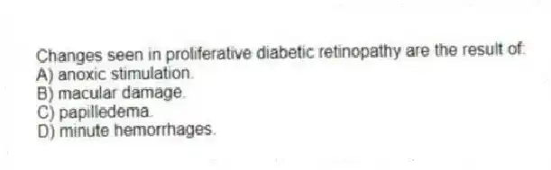 Changes seen in proliferative diabetic retinopathy are the result of:
A) anoxic stimulation.
B) macular damage.
C) papilledema.
D) minute hemorrhages.