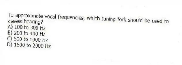 To approximate vocal frequencies, which tuning fork should be used to assess hearing?
A) 100 to 300 Hz
B) 200 to 400 Hz
C) 500 to 1000 Hz
D) 1500 to 2000 Hz