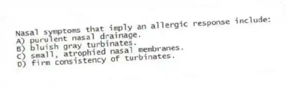 Nasal symptoms that imply an allergic response include:
A) purulent nasal drainage.
B) bluish gray turbinates.
C) small, atrophied nasal membranes.
D) firm consistency of turbinates.