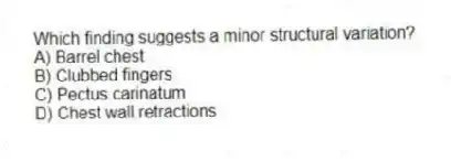 Which finding suggests a minor structural variation?
A) Barrel chest
B) Clubbed fingers
C) Pectus carinatum
D) Chest wall retractions