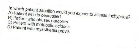 In which patient situation would you expect to assess tachypnea?
A) Patient who is depressed
B) Patient who abuses narcotics
C) Patient with metabolic acidosis
D) Patient with myasthenia gravis