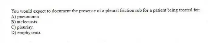 You would expect to document the presence of a pleural friction rub for a patient being treated for:
A) pneumonia.
B) atelectasis.
C) pleurisy.
D) emphysema.