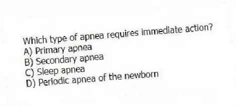 Which type of apnea requires immediate action?
A) Primary apnea
B) Secondary apnea
C) Sleep apnea
D) Periodic apnea of the newborn