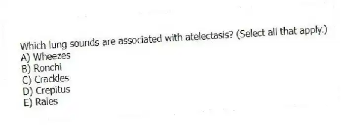 Which lung sounds are associated with atelectasis? (Select all that apply.)
A) Wheezes
B) Ronchi
C) Crackles
D) Crepitus
E) Rales