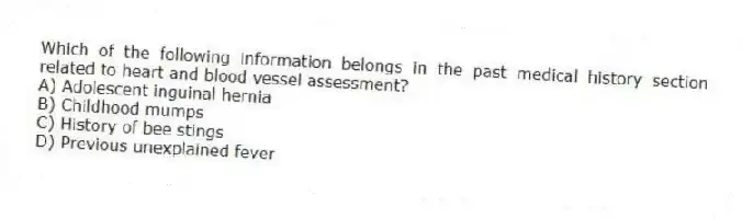 Which of the following information belongs in the past medical history section related to heart and blood vessel assessment?
A) Adolescent inguinal hernia
B) Childhood mumps
C) History of bee stings
D) Previous unexplained fever